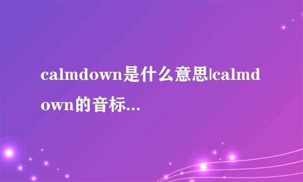 calmdown是什么意思|calmdown的音标|calmdown的用法
