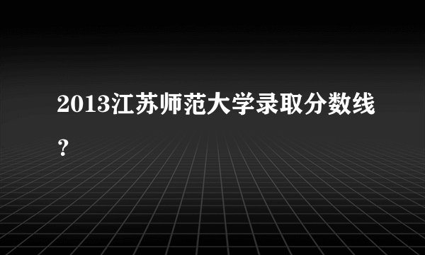 2013江苏师范大学录取分数线？