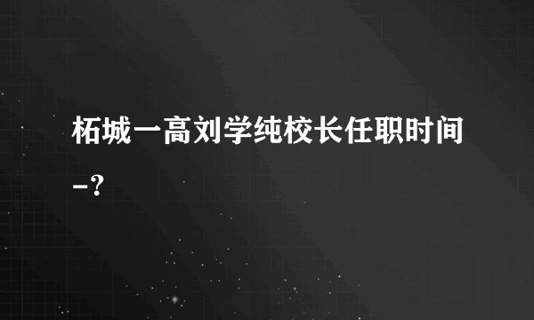柘城一高刘学纯校长任职时间-？