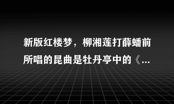 新版红楼梦，柳湘莲打薛蟠前所唱的昆曲是牡丹亭中的《游园》吗？这段昆曲的是谁唱的啊？