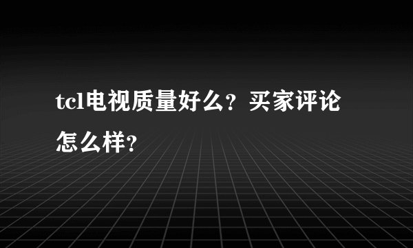 tcl电视质量好么？买家评论怎么样？