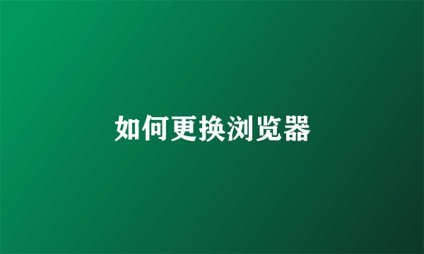 如何更换浏览器