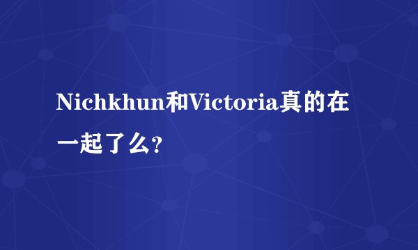 Nichkhun和Victoria真的在一起了么？