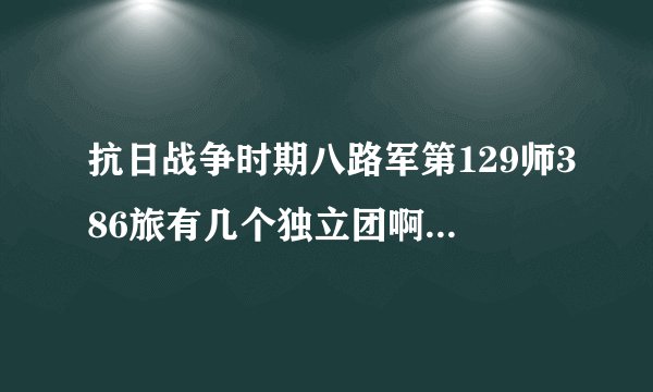 抗日战争时期八路军第129师386旅有几个独立团啊?团长姓名叫什么?谁能告诉我？