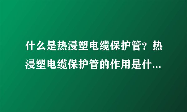 什么是热浸塑电缆保护管？热浸塑电缆保护管的作用是什么？？？电缆穿线管和热浸塑电缆保护管的区别