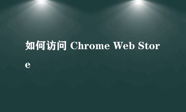 如何访问 Chrome Web Store