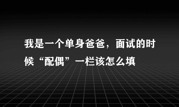我是一个单身爸爸，面试的时候“配偶”一栏该怎么填