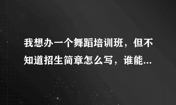 我想办一个舞蹈培训班，但不知道招生简章怎么写，谁能给个方案看一下？谢谢了