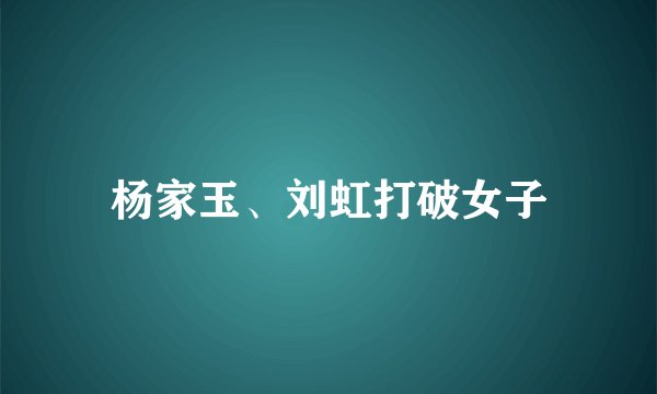 杨家玉、刘虹打破女子
