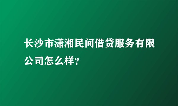 长沙市潇湘民间借贷服务有限公司怎么样？