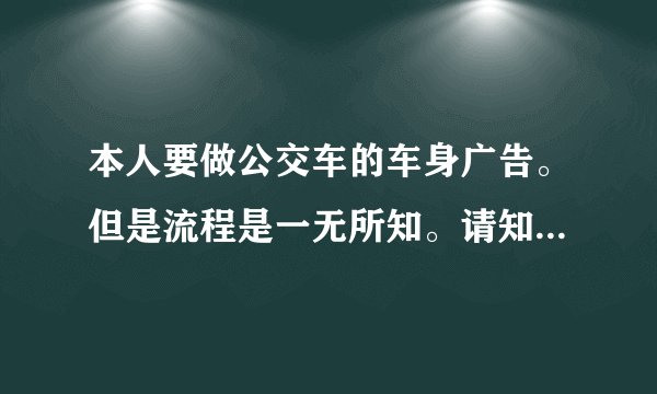 本人要做公交车的车身广告。但是流程是一无所知。请知道的老手们告诉。如详细可加分！急。
