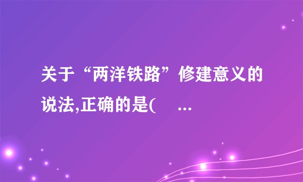关于“两洋铁路”修建意义的说法,正确的是(    )A. 沟通东部太平洋与西部大西洋的陆上交通B. 将成为那美洲大陆南北交通大动脉C. 减轻巴拿马运河的运输压力D. 对巴拿马经济发展产生巨大的推动作用
