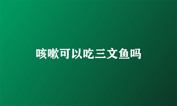 咳嗽可以吃三文鱼吗
