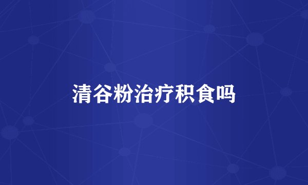 清谷粉治疗积食吗