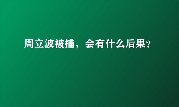周立波被捕，会有什么后果？
