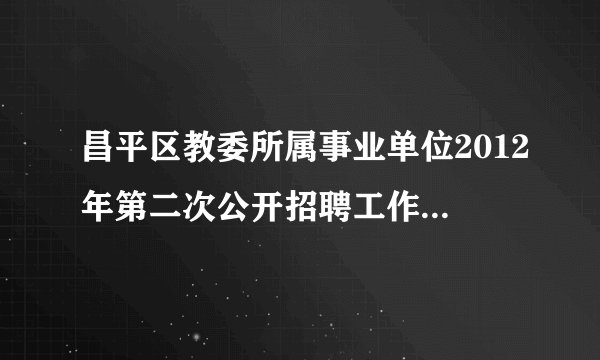 昌平区教委所属事业单位2012年第二次公开招聘工作人员公告