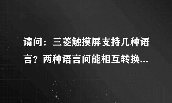 请问：三菱触摸屏支持几种语言？两种语言间能相互转换吗？系统只有中文和英文可选。如要编写日文画面呢？