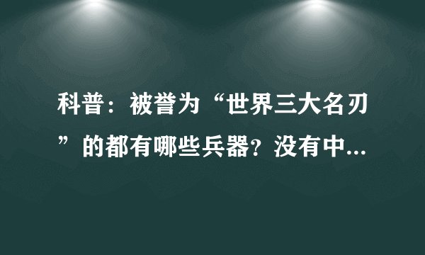 科普：被誉为“世界三大名刃”的都有哪些兵器？没有中国兵器！