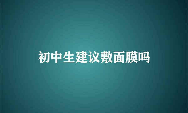 初中生建议敷面膜吗