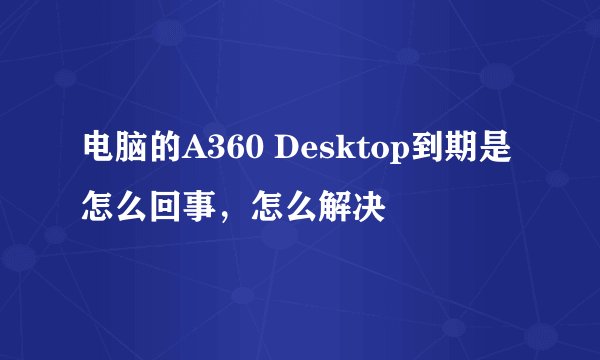 电脑的A360 Desktop到期是怎么回事，怎么解决