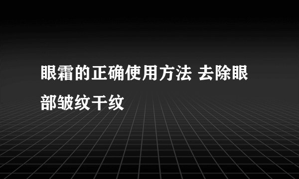 眼霜的正确使用方法 去除眼部皱纹干纹