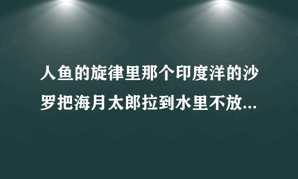 人鱼的旋律里那个印度洋的沙罗把海月太郎拉到水里不放的那集是哪集?