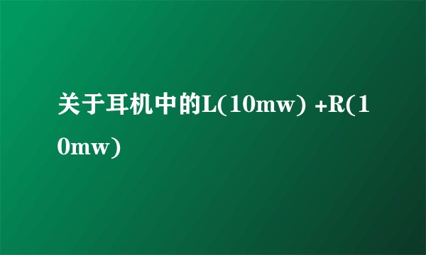 关于耳机中的L(10mw) +R(10mw)