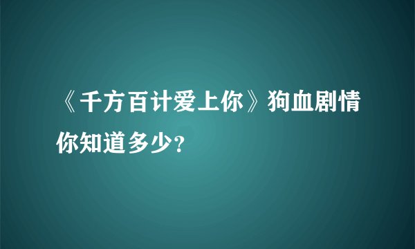 《千方百计爱上你》狗血剧情你知道多少？