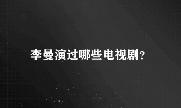李曼演过哪些电视剧？