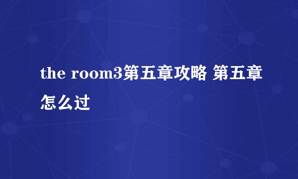 the room3第五章攻略 第五章怎么过
