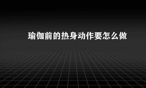 ​瑜伽前的热身动作要怎么做