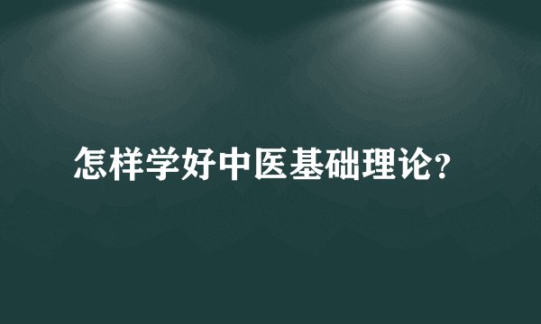 怎样学好中医基础理论？