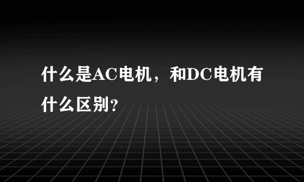 什么是AC电机，和DC电机有什么区别？