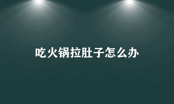 吃火锅拉肚子怎么办