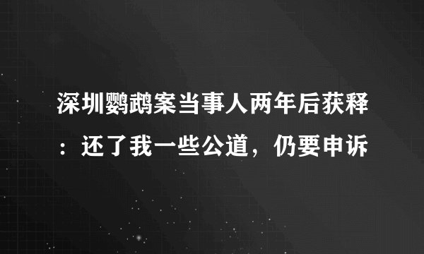 深圳鹦鹉案当事人两年后获释：还了我一些公道，仍要申诉