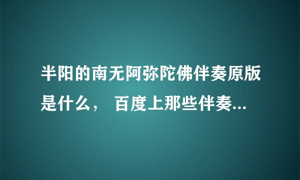 半阳的南无阿弥陀佛伴奏原版是什么， 百度上那些伴奏曲调是对，但是