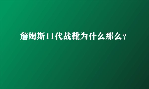 詹姆斯11代战靴为什么那么？