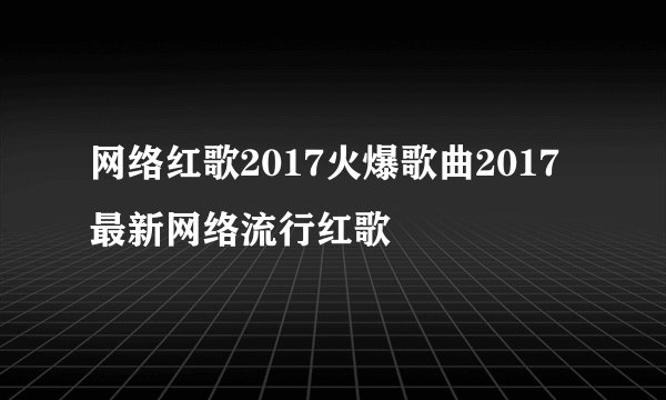 网络红歌2017火爆歌曲2017最新网络流行红歌
