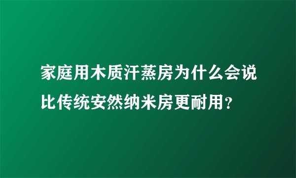 家庭用木质汗蒸房为什么会说比传统安然纳米房更耐用？