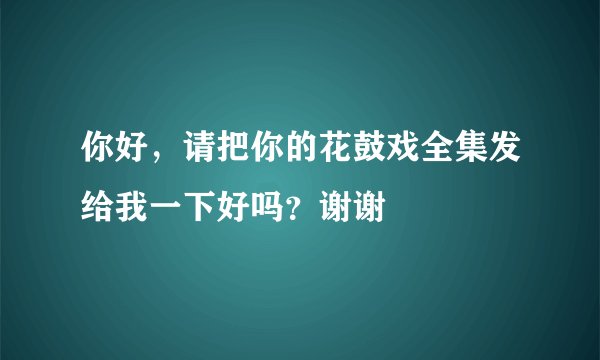 你好，请把你的花鼓戏全集发给我一下好吗？谢谢