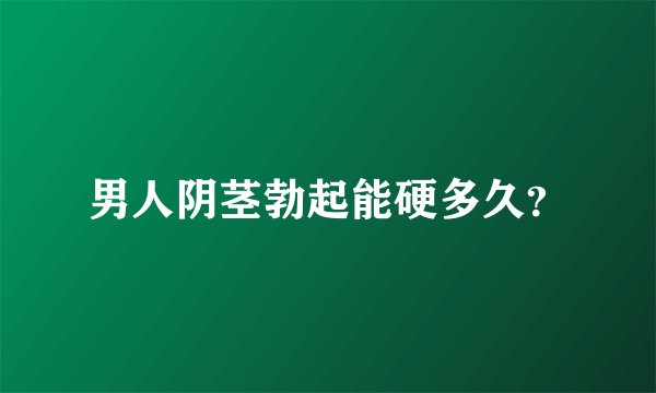 男人阴茎勃起能硬多久？