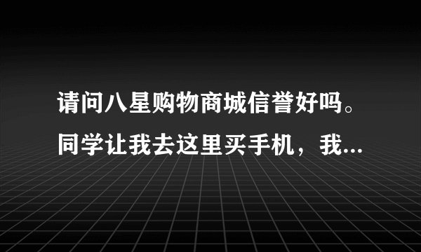 请问八星购物商城信誉好吗。同学让我去这里买手机，我看好金苹果四代手机了，这个手机咋样？