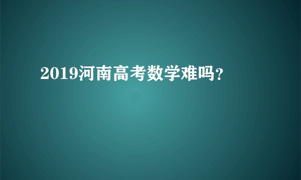 2019河南高考数学难吗？