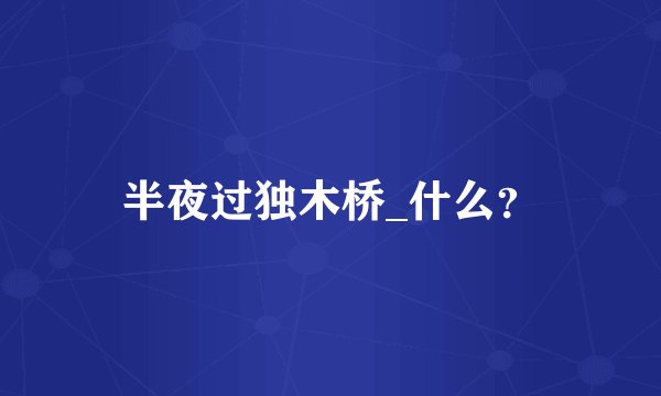 半夜过独木桥_什么？