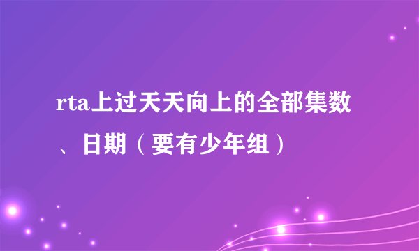 rta上过天天向上的全部集数、日期（要有少年组）