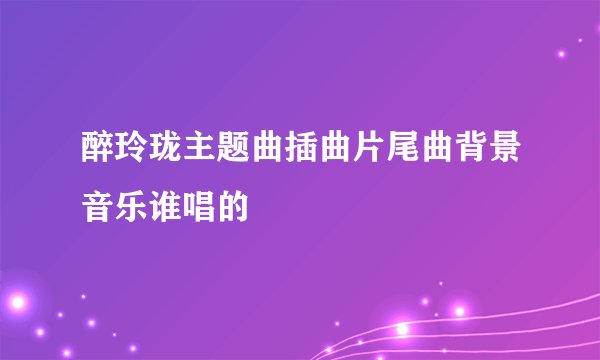 醉玲珑主题曲插曲片尾曲背景音乐谁唱的