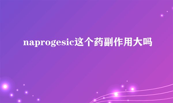 naprogesic这个药副作用大吗