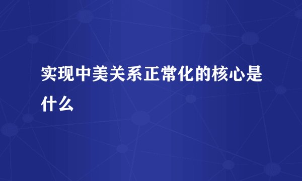 实现中美关系正常化的核心是什么