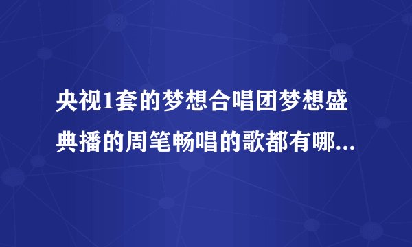 央视1套的梦想合唱团梦想盛典播的周笔畅唱的歌都有哪些啊！？