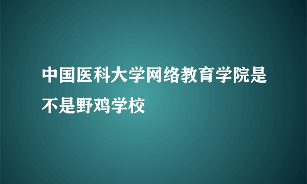 中国医科大学网络教育学院是不是野鸡学校